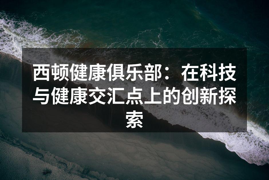 西顿健康俱乐部：在科技与健康交汇点上的创新探索