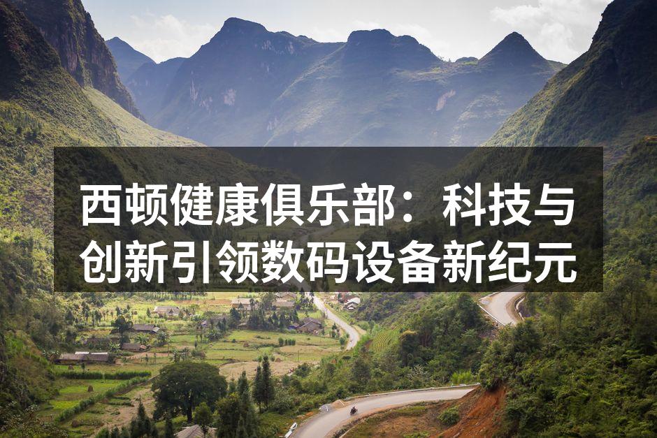 西顿健康俱乐部：科技与创新引领数码设备新纪元